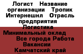 Логист › Название организации ­ Тропик Интернешнл › Отрасль предприятия ­ Логистика › Минимальный оклад ­ 40 000 - Все города Работа » Вакансии   . Камчатский край,Петропавловск-Камчатский г.